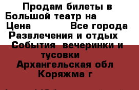 Продам билеты в Большой театр на 09.06. › Цена ­ 3 600 - Все города Развлечения и отдых » События, вечеринки и тусовки   . Архангельская обл.,Коряжма г.